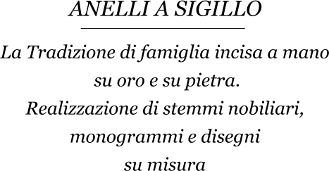 La Tradizione di famiglia incisa a mano  su oro e su pietra. Realizzazione di stemmi nobiliari, monogrammi e disegni  su misura   ANELLI A SIGILLO